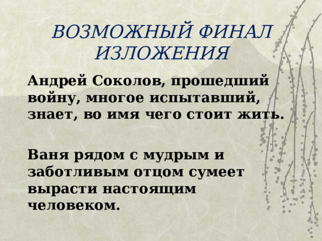 ВОЗМОЖНЫЙ ФИНАЛ ИЗЛОЖЕНИЯ Андрей Соколов, прошедший войну, многое испытавший, знает, во имя чего стоит жить.  Ваня рядом с мудрым и заботливым отцом сумеет вырасти настоящим человеком. 