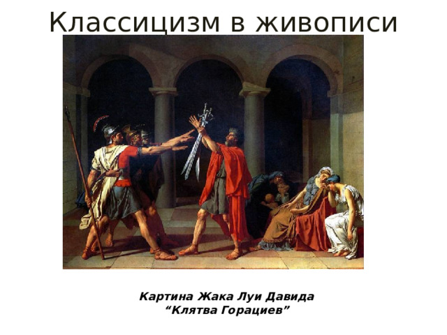 Классицизм в живописи Картина Жака Луи Давида “ Клятва Горациев” 