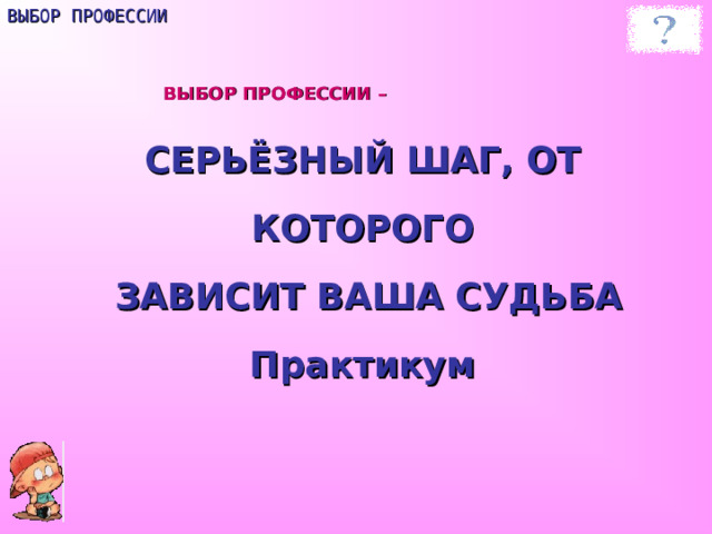 ВЫБОР ПРОФЕССИИ ВЫБОР ПРОФЕССИИ – СЕРЬЁЗНЫЙ ШАГ, ОТ КОТОРОГО  ЗАВИСИТ ВАША СУДЬБА  Практикум 