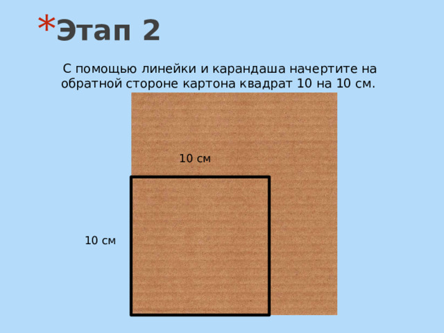 Этап 2 С помощью линейки и карандаша начертите на обратной стороне картона квадрат 10 на 10 см. 10 см 10 см 