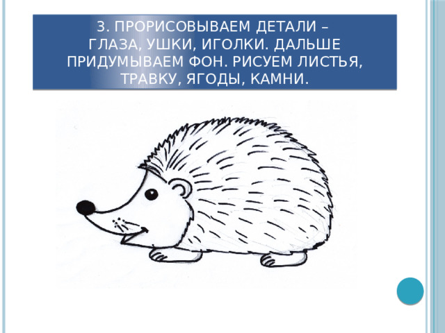 3. Прорисовываем детали –  глаза, ушки, иголки. Дальше придумываем фон. Рисуем листья, травку, ягоды, камни. 