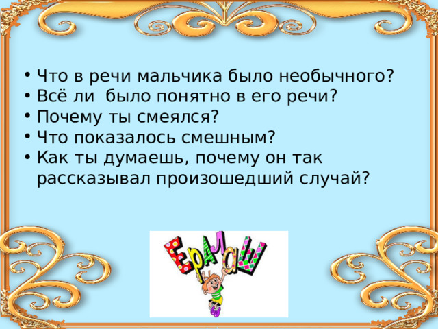 Что в речи мальчика было необычного? Всё ли было понятно в его речи? Почему ты смеялся? Что показалось смешным? Как ты думаешь, почему он так рассказывал произошедший случай? 