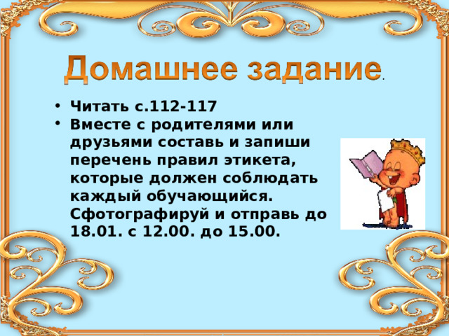 Читать с.112-117 Вместе с родителями или друзьями составь и запиши перечень правил этикета, которые должен соблюдать каждый обучающийся. Сфотографируй и отправь до 18.01. с 12.00. до 15.00.  