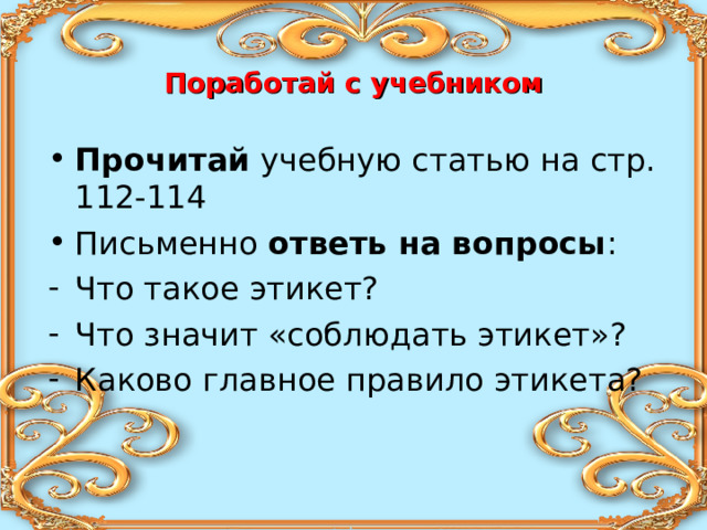 Поработай с учебником Прочитай учебную статью на стр. 112-114 Письменно ответь на вопросы : Что такое этикет? Что значит «соблюдать этикет»? Каково главное правило этикета? 