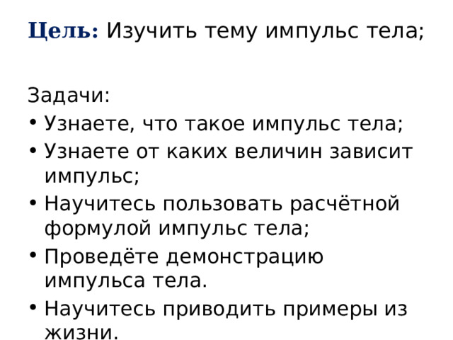 Цель: Изучить тему импульс тела;   Задачи: Узнаете, что такое импульс тела; Узнаете от каких величин зависит импульс; Научитесь пользовать расчётной формулой импульс тела; Проведёте демонстрацию импульса тела. Научитесь приводить примеры из жизни. 