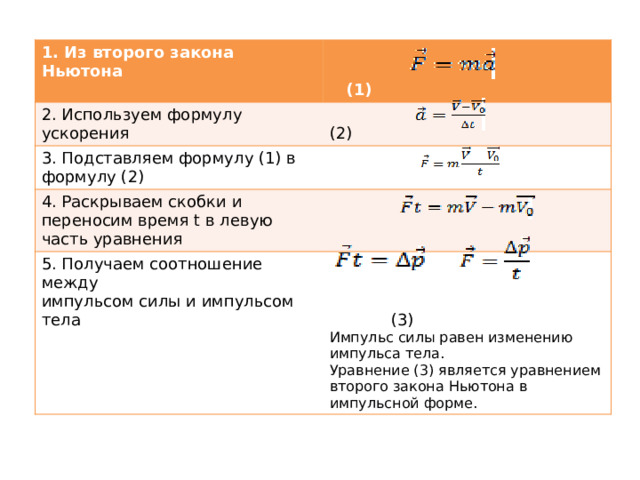 1. Из второго закона Ньютона  2. Используем формулу ускорения   (1)  (2) 3. Подставляем формулу (1) в формулу (2) 4. Раскрываем скобки и переносим время t в левую часть уравнения 5. Получаем соотношение между импульсом силы и импульсом тела  (3) Импульс силы равен изменению импульса тела. Уравнение (3) является уравнением второго закона Ньютона в импульсной форме. 