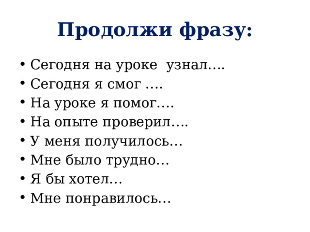 Продолжи фразу: Сегодня на уроке узнал…. Сегодня я смог …. На уроке я помог…. На опыте проверил…. У меня получилось… Мне было трудно… Я бы хотел… Мне понравилось… 