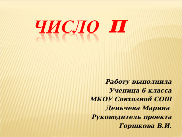  π Работу выполнила Ученица 6 класса МКОУ Совхозной СОШ Деньчева Марина Руководитель проекта  Горшкова В.И. 