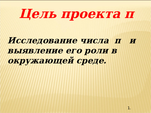 Цель проекта π  Исследование числа π и выявление его роли в окружающей среде. 1. 