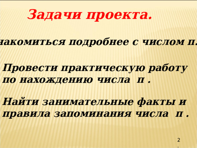 Задачи проекта. Познакомиться подробнее с числом π.  Провести практическую работу по нахождению числа π . Найти занимательные факты и правила запоминания числа π . 2. 