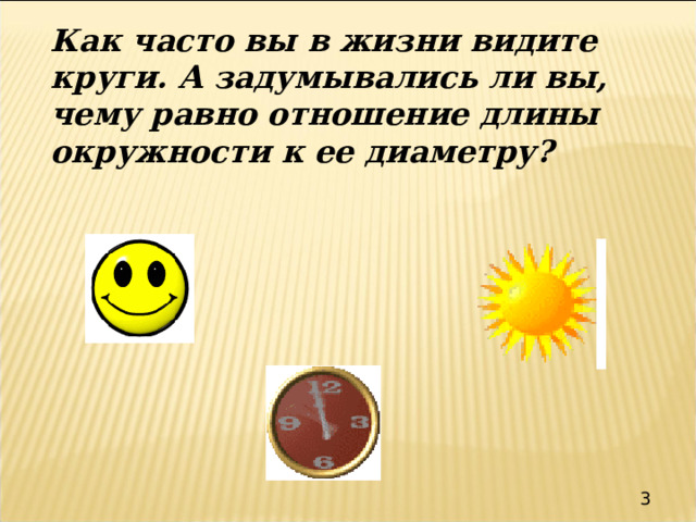 Как часто вы в жизни видите круги. А задумывались ли вы, чему равно отношение длины окружности к ее диаметру? 3. 