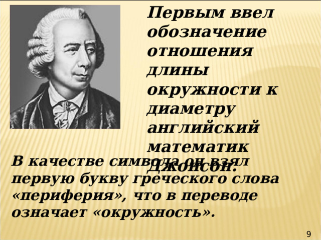 Первым ввел обозначение отношения длины окружности к диаметру английский математик Джонсон.  В качестве символа он взял первую букву греческого слова « периферия », что в переводе означает « окружность ». 9 