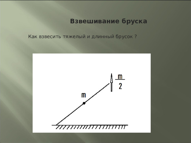  Взвешивание бруска Как взвесить тяжелый и длинный брусок ? 