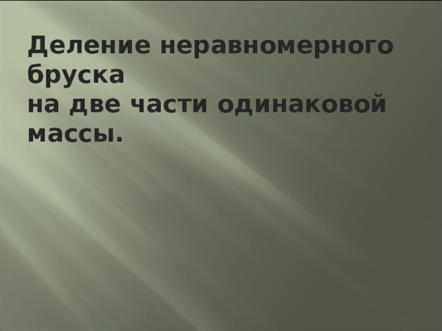 Деление неравномерного бруска на две части одинаковой массы.  