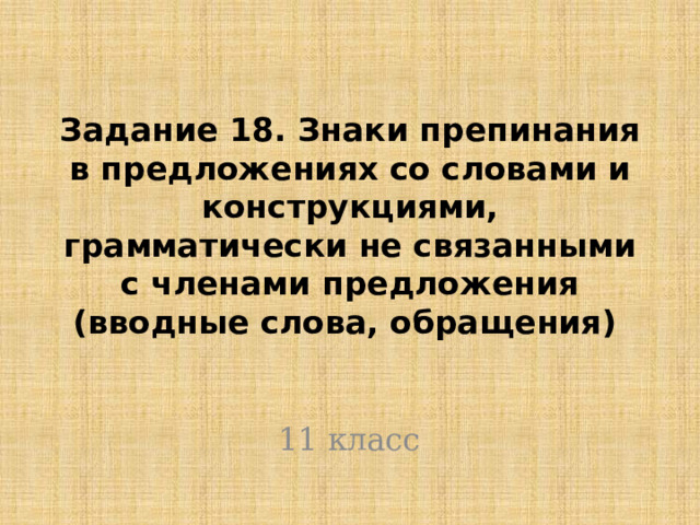  Задание 18. Знаки препинания в предложениях со словами и  конструкциями, грамматически не связанными с членами предложения  (вводные слова, обращения)    11 класс 