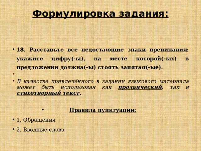 Формулировка задания:    18. Расставьте все недостающие знаки препинания: укажите цифру(-ы), на месте которой(-ых) в предложении должна(-ы) стоять запятая(-ые).  В качестве привлечённого в задании языкового материала может быть использован как  прозаический , так и  стихотворный текст .  Правила пунктуации: 1. Обращения 2. Вводные слова 