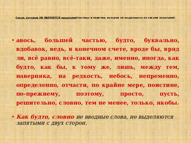   Слова, которые НЕ ЯВЛЯЮТСЯ вводными (частицы и наречия, которые не выделяются на письме запятыми):    авось, большей частью, будто, буквально, вдобавок, ведь, в конечном счете, вроде бы, вряд ли, всё равно, всё-таки, даже, именно, иногда, как будто, как бы, к тому же, лишь, между тем, наверняка, на редкость, небось, непременно, определенно, отчасти, по крайне мере, поистине, по-прежнему, поэтому, просто, пусть, решительно, словно, тем не менее, только, якобы.  Как будто, словно  не вводные слова, не выделяются запятыми с двух сторон. 
