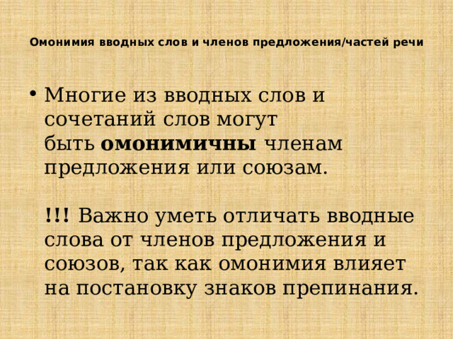  Омонимия вводных слов и членов предложения/частей речи   Многие из вводных слов и сочетаний слов могут быть  омонимичны  членам предложения или союзам.    !!!  Важно уметь отличать вводные слова от членов предложения и союзов, так как омонимия влияет на постановку знаков препинания.   