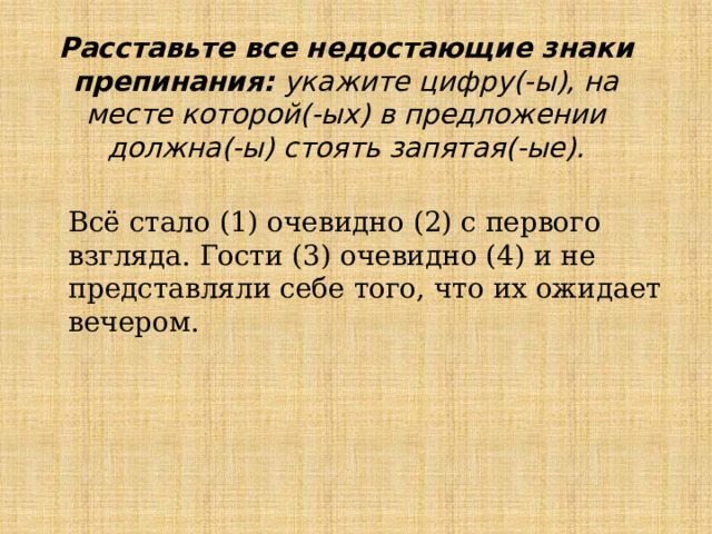 Расставьте все недостающие знаки препинания: укажите цифру(-ы), на месте которой(-ых) в предложении должна(-ы) стоять запятая(-ые). Всё стало (1) очевидно (2) с первого взгляда. Гости (3) очевидно (4) и не представляли себе того, что их ожидает вечером. 