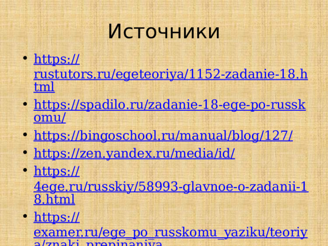 Источники https:// rustutors.ru/egeteoriya/1152-zadanie-18.html https://spadilo.ru/zadanie-18-ege-po-russkomu/ https://bingoschool.ru/manual/blog/127/ https://zen.yandex.ru/media/id / https:// 4ege.ru/russkiy/58993-glavnoe-o-zadanii-18.html https:// examer.ru/ege_po_russkomu_yaziku/teoriya/znaki_prepinaniya 