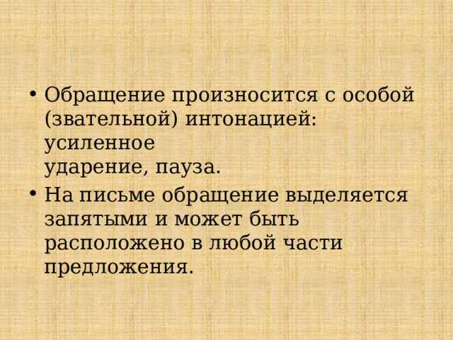 Обращение произносится с особой (звательной) интонацией: усиленное  ударение, пауза. На письме обращение выделяется запятыми и может быть расположено в любой части предложения.   