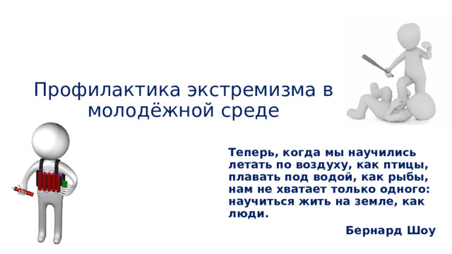    Профилактика экстремизма в молодёжной среде   Теперь, когда мы научились летать по воздуху, как птицы, плавать под водой, как рыбы, нам не хватает только одного: научиться жить на земле, как люди.                                    Бернард Шоу 