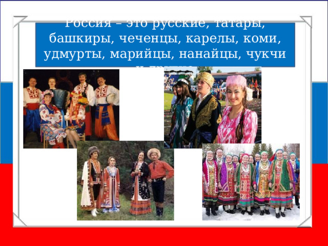 Россия – это русские, татары, башкиры, чеченцы, карелы, коми, удмурты, марийцы, нанайцы, чукчи и другие 