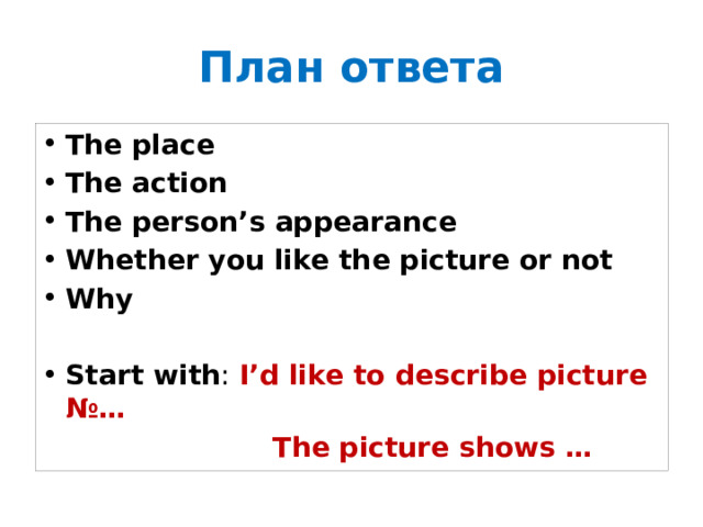 План ответа The place The action The person’s appearance Whether you like the picture or not Why Start with : I’d like to describe picture №…  The picture shows … 