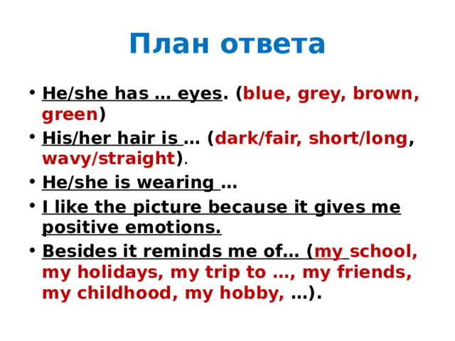 План ответа He/she has … eyes . ( blue, grey, brown, green ) His/her hair is … ( dark/fair, short/long , wavy/straight ) . He/she is wearing … I like the picture because it gives me positive emotions. Besides it reminds me of… ( my  school, my holidays, my trip to …, my friends, my childhood, my hobby, …). 