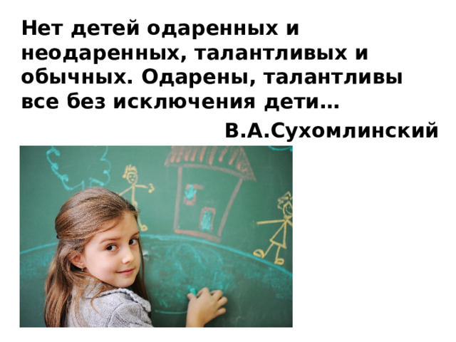 Нет детей одаренных и неодаренных, талантливых и обычных. Одарены, талантливы все без исключения дети… В.А.Сухомлинский  