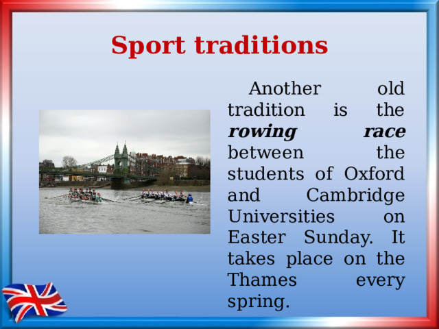 Sport traditions  Another old tradition is the rowing race  between the students of Oxford and Cambridge Universities on Easter Sunday. It takes place on the Thames every spring. 