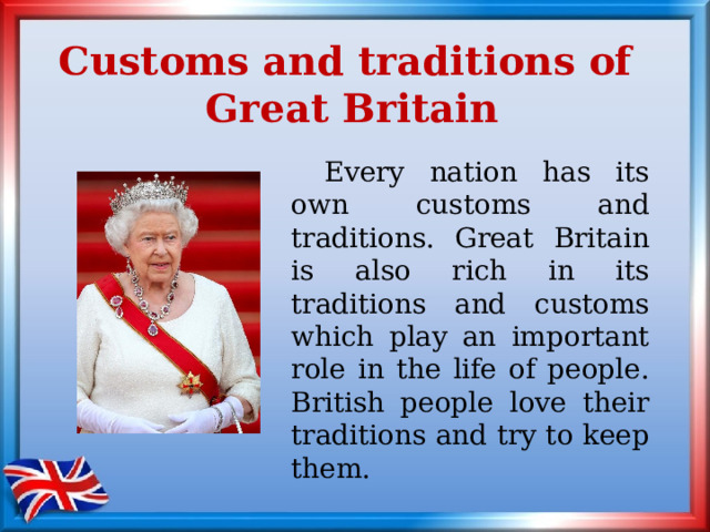 Customs and traditions of  Great Britain  Every nation has its own customs and traditions. Great Britain is also rich in its traditions and customs which play an important role in the life of people. British people love their traditions and try to keep them. 