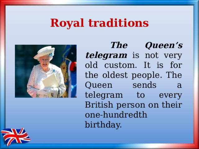 Royal traditions   The Queen’s telegram is not very old custom. It is for the oldest people. The Queen sends a telegram to every British person on their one-hundredth birthday. 