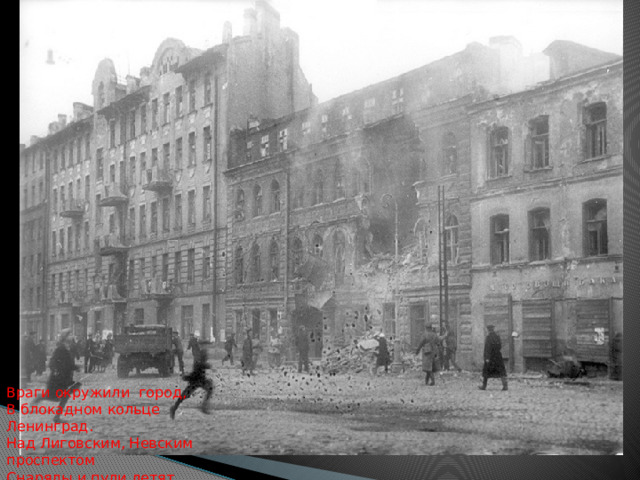 Враги окружили город, В блокадном кольце Ленинград. Над Лиговским, Невским проспектом Снаряды и пули летят. 