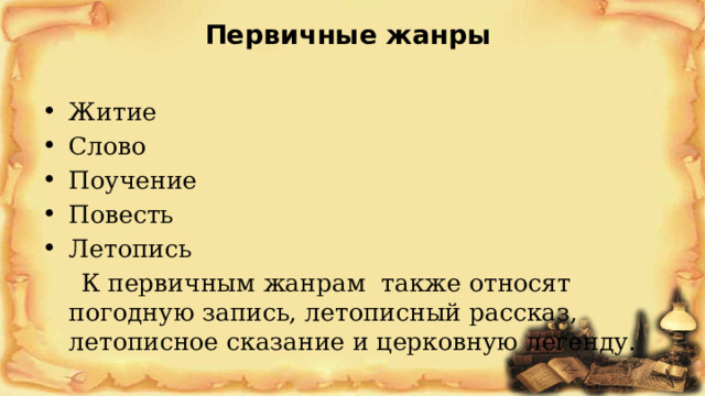 Первичные жанры   Житие Слово Поучение Повесть Летопись  К первичным жанрам также относят погодную запись, летописный рассказ, летописное сказание и церковную легенду. 