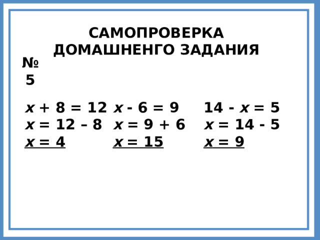 САМОПРОВЕРКА ДОМАШНЕНГО ЗАДАНИЯ № 5 х + 8 = 12 х = 12 – 8 х = 4  х - 6 = 9 х = 9 + 6 х = 15  14 - х = 5 х = 14 - 5 х = 9  