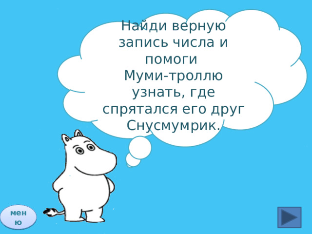 Найди верную запись числа и помоги Муми-троллю узнать, где спрятался его друг Снусмумрик. меню 