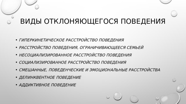 Виды отклоняющегося поведения гиперкинетическое расстройство поведения расстройство поведения, ограничивающееся семьей несоциализированное расстройство поведения социализированное расстройство поведения  смешанные, поведенческие и эмоциональные расстройства делинквентное поведение аддиктивное поведение 