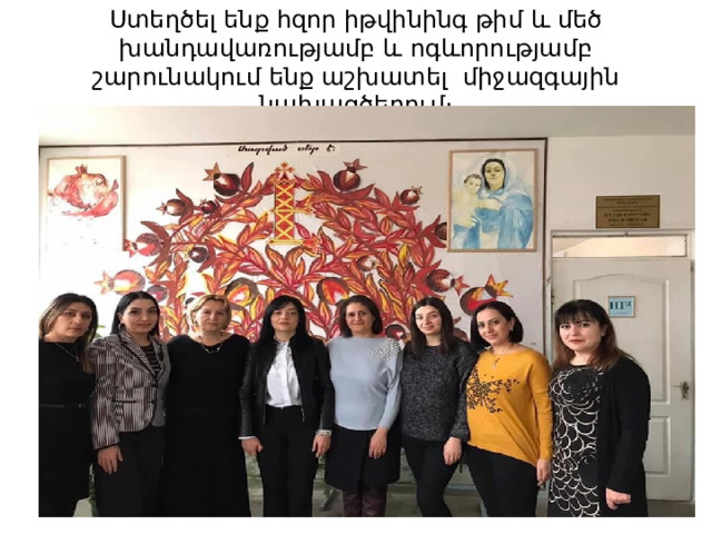 Ստեղծել ենք հզոր իթվինինգ թիմ և մեծ խանդավառությամբ և ոգևորությամբ շարունակում ենք աշխատել միջազգային նախագծերում։ 