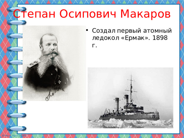 Степан Осипович Макаров Создал первый атомный ледокол «Ермак». 1898 г. 