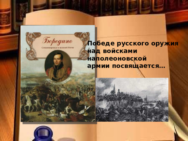 Победе русского оружия над войсками наполеоновской армии посвящается… 