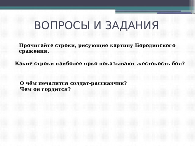 ВОПРОСЫ И ЗАДАНИЯ Прочитайте строки, рисующие картину Бородинского сражения. Какие строки наиболее ярко показывают жестокость боя? О чём печалится солдат-рассказчик? Чем он гордится? 