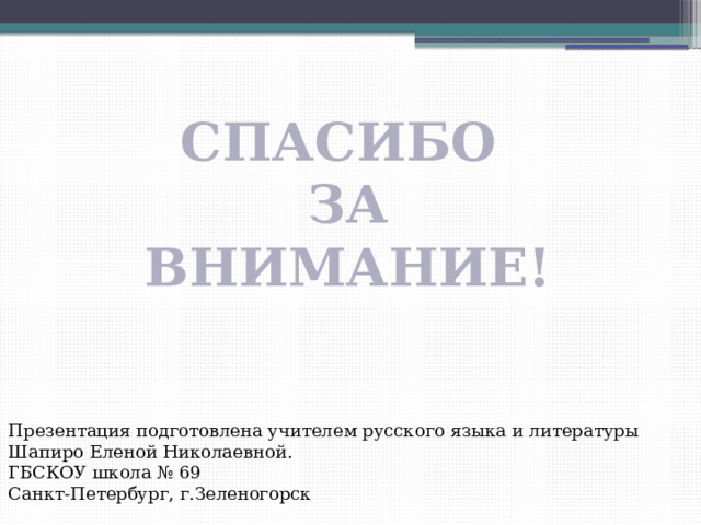 СПАСИБО ЗА ВНИМАНИЕ! Презентация подготовлена учителем русского языка и литературы Шапиро Еленой Николаевной. ГБСКОУ школа № 69 Санкт-Петербург, г.Зеленогорск 