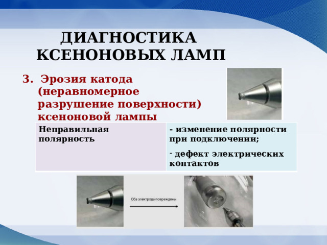 ДИАГНОСТИКА КСЕНОНОВЫХ ЛАМП 3. Эрозия катода (неравномерное разрушение поверхности) ксеноновой лампы Неправильная полярность - изменение полярности при подключении; дефект электрических контактов 