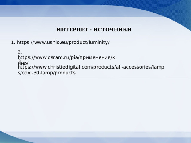 ИНТЕРНЕТ - ИСТОЧНИКИ 1. https://www.ushio.eu/product/luminity/ 2. https://www.osram.ru/pia/применения/кино/ 3. https://www.christiedigital.com/products/all-accessories/lamps/cdxl-30-lamp/products 