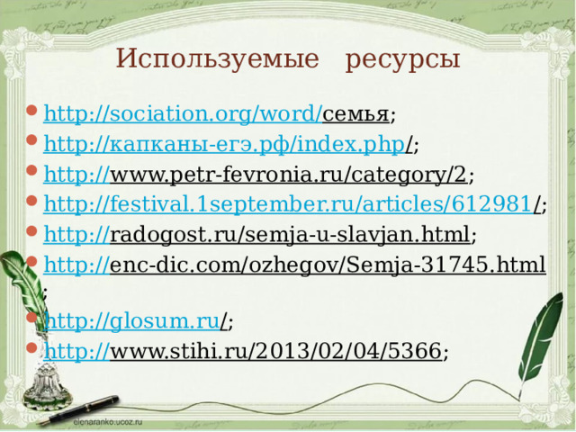 Используемые ресурсы http:// sociation.org/word/ семья ; http:// капканы- егэ.рф / index.php / ; http:// www.petr-fevronia.ru/category/2 ; http://festival.1september.ru/articles/612981 / ; http:// radogost.ru/semja-u-slavjan.html ; http:// enc-dic.com/ozhegov/Semja-31745.html ; http://glosum.ru / ; http:// www.stihi.ru/2013/02/04/5366 ; 