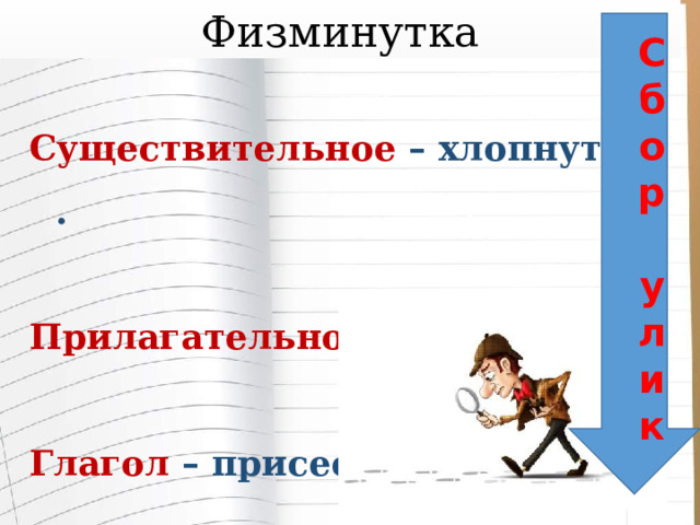 Физминутка Сбор улик Существительное – хлопнуть .   Прилагательное – топнуть.  Глагол – присесть   