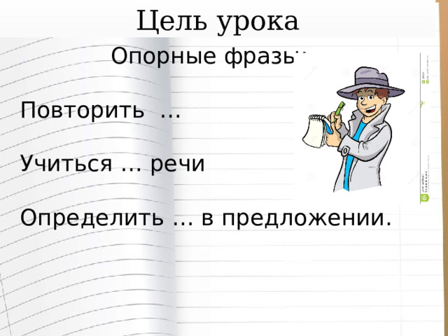 Цель урока Опорные фразы: Повторить … Учиться … речи Определить … в предложении. 
