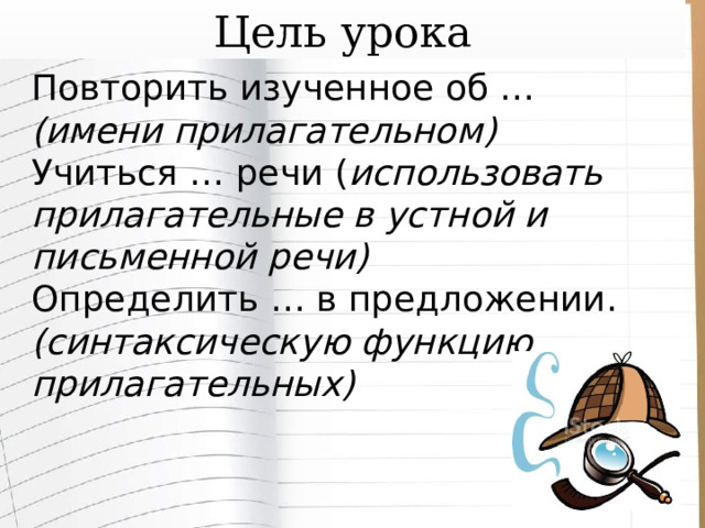 Цель урока Повторить изученное об … (имени прилагательном) Учиться … речи ( использовать прилагательные в устной и письменной речи) Определить … в предложении. (синтаксическую функцию прилагательных) 
