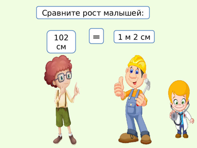 Сравните рост малышей: = 102 см 1 м 2 см 